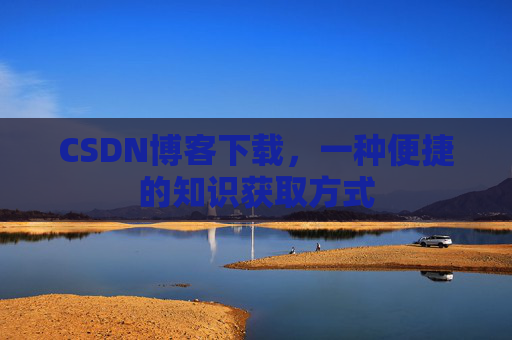 CSDN博客下载，一种便捷的知识获取方式